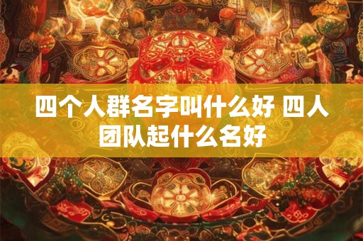 四个人群名字叫什么好 四人团队起什么名好