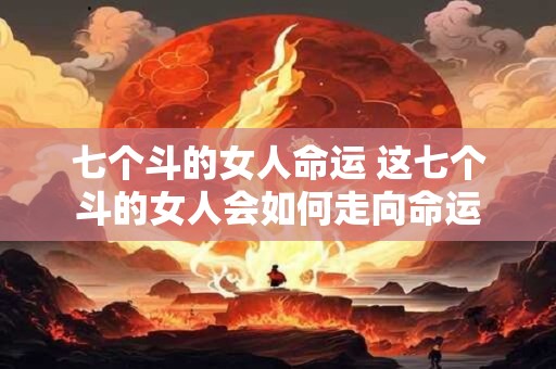 七个斗的女人命运 这七个斗的女人会如何走向命运