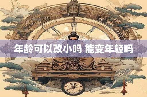 年龄可以改小吗 能变年轻吗