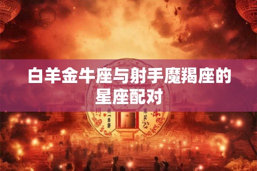 白羊金牛座与射手魔羯座的星座配对
