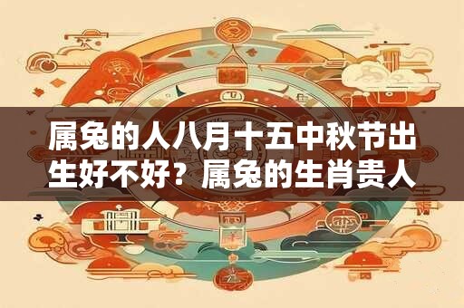 属兔的人八月十五中秋节出生好不好?属兔的生肖贵人属相? 属兔的人八月十五中秋节出生好不好?属兔的生肖贵人属相?