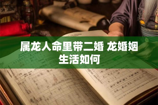 属龙人命里带二婚 龙婚姻生活如何