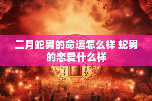 二月蛇男的命运怎么样 蛇男的恋爱什么样