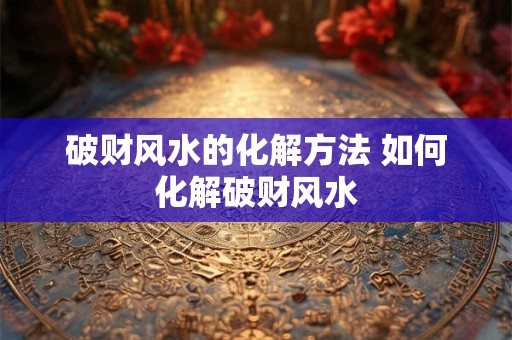 破财风水的化解方法 如何化解破财风水