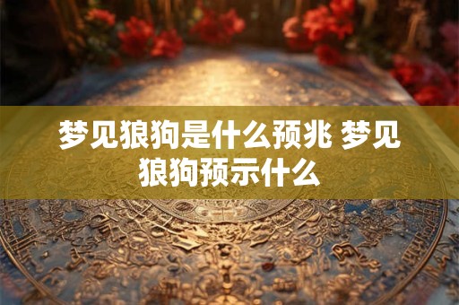 梦见狼狗是什么预兆 梦见狼狗预示什么