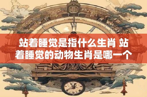 站着睡觉是指什么生肖 站着睡觉的动物生肖是哪一个