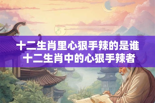 十二生肖里心狠手辣的是谁 十二生肖中的心狠手辣者——蛇