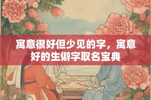 寓意很好但少见的字，寓意好的生僻字取名宝典