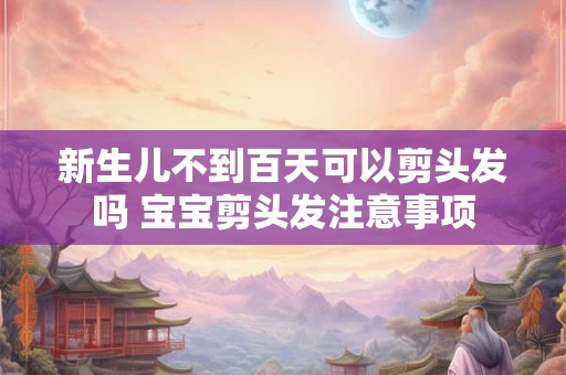 新生儿不到百天可以剪头发吗 宝宝剪头发注意事项