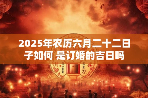 2025年农历六月二十二日子如何 是订婚的吉日吗