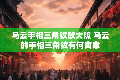 马云手相三角纹放大照 马云的手相三角纹有何寓意