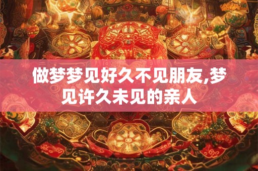 做梦梦见好久不见朋友,梦见许久未见的亲人