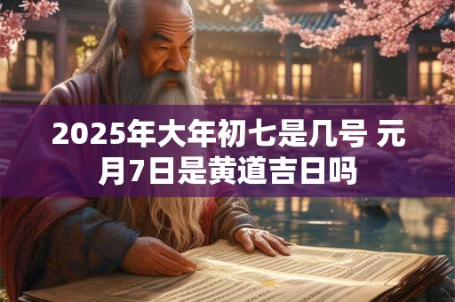 2025年大年初七是几号 元月7日是黄道吉日吗 2025年大年初七是几号 元月7日是黄道吉日吗