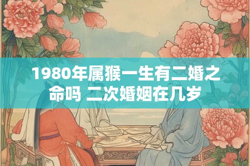 1980年属猴一生有二婚之命吗 二次婚姻在几岁 1980年属猴一生有二婚之命吗 二次婚姻在几岁