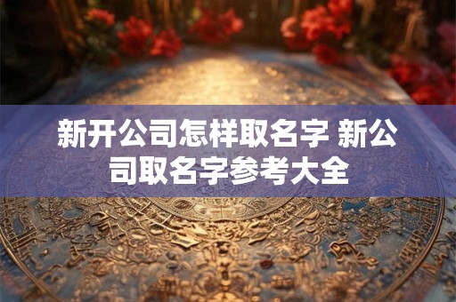 新开公司怎样取名字 新公司取名字参考大全