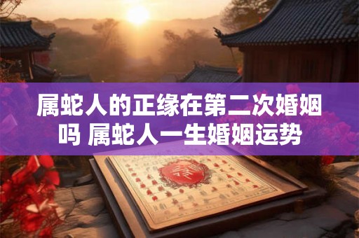 属蛇人的正缘在第二次婚姻吗 属蛇人一生婚姻运势