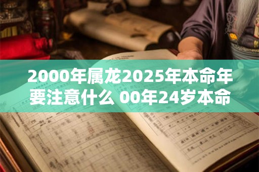 2000年属龙2025年本命年要注意什么 00年24岁本命年佩戴什么旺运