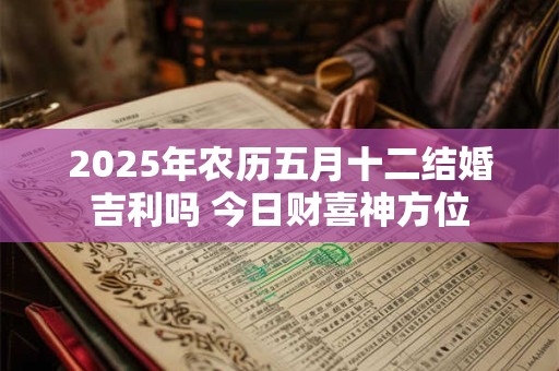 2025年农历五月十二结婚吉利吗 今日财喜神方位 2025年农历五月十二结婚吉利吗 今日财喜神方位