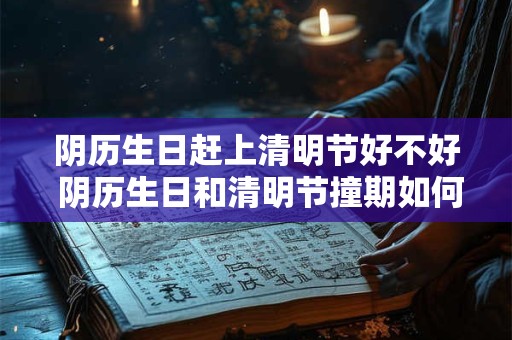 阴历生日赶上清明节好不好 阴历生日和清明节撞期如何