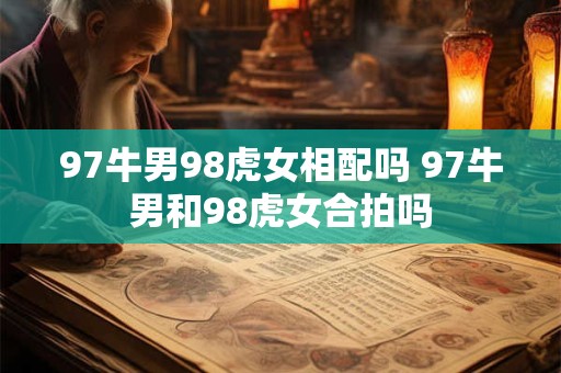 97牛男98虎女相配吗 97牛男和98虎女合拍吗