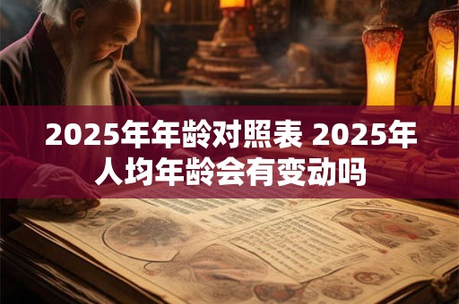 2025年年龄对照表 2025年人均年龄会有变动吗