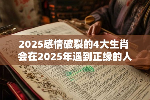 2025感情破裂的4大生肖 会在2025年遇到正缘的人
