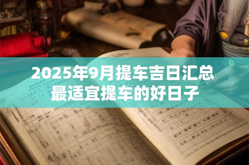 2025年9月提车吉日汇总 最适宜提车的好日子