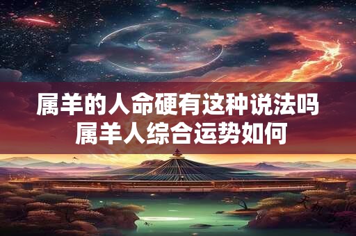 属羊的人命硬有这种说法吗 属羊人综合运势如何