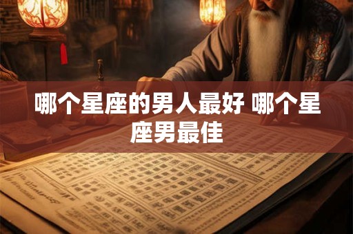 哪个星座的男人最好 哪个星座男最佳
