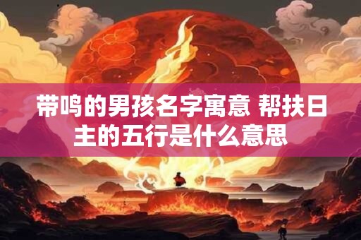 带鸣的男孩名字寓意 帮扶日主的五行是什么意思