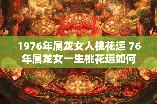 1976年属龙女人桃花运 76年属龙女一生桃花运如何