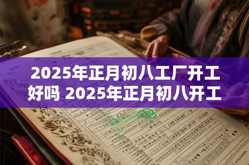 2025年正月初八工厂开工好吗 2025年正月初八开工吉日