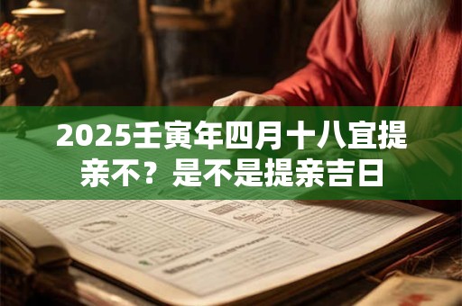 2025壬寅年四月十八宜提亲不？是不是提亲吉日