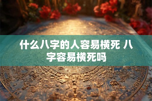 什么八字的人容易横死 八字容易横死吗