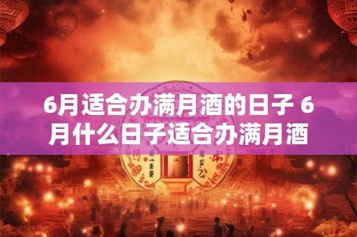 6月适合办满月酒的日子 6月什么日子适合办满月酒