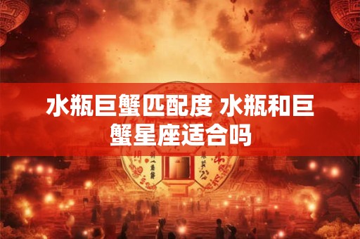 水瓶巨蟹匹配度 水瓶和巨蟹星座适合吗