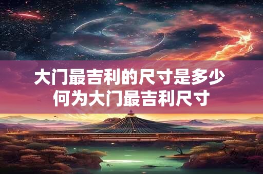 大门最吉利的尺寸是多少 何为大门最吉利尺寸