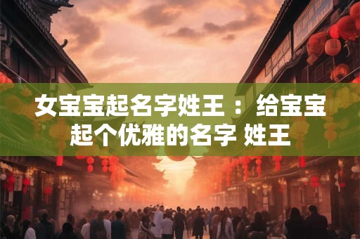 女宝宝起名字姓王 ：给宝宝起个优雅的名字 姓王