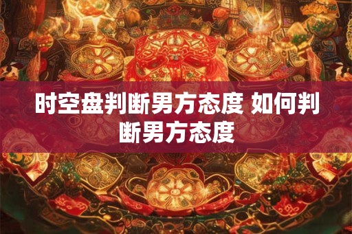 时空盘判断男方态度 如何判断男方态度