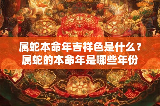 属蛇本命年吉祥色是什么？属蛇的本命年是哪些年份
