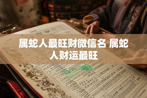 属蛇人最旺财微信名 属蛇人财运最旺