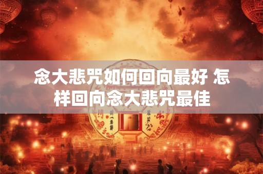 念大悲咒如何回向最好 怎样回向念大悲咒最佳