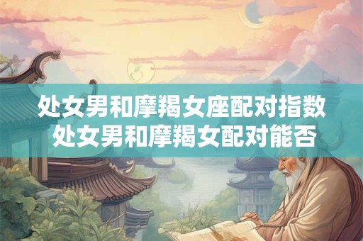 处女男和摩羯女座配对指数 处女男和摩羯女配对能否成功
