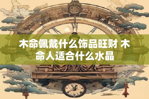 木命佩戴什么饰品旺财 木命人适合什么水晶