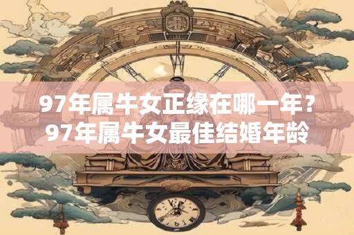 97年属牛女正缘在哪一年？97年属牛女最佳结婚年龄