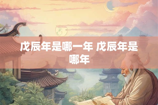 戊辰年是哪一年 戊辰年是哪年