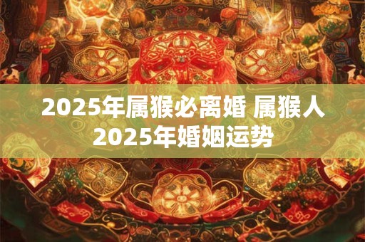 2026年属猴必离婚 属猴人2026年婚姻运势