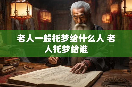 老人一般托梦给什么人 老人托梦给谁