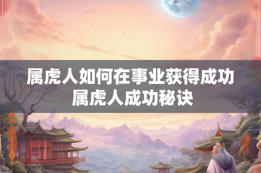 属虎人如何在事业获得成功 属虎人成功秘诀