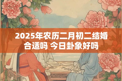 2026年农历二月初二结婚合适吗 今日卦象好吗